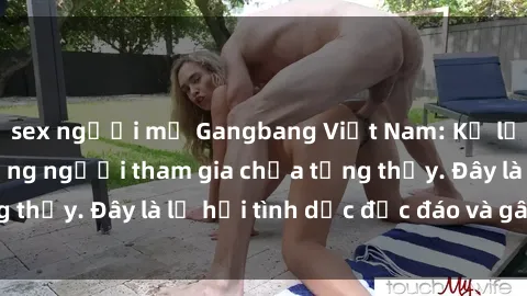 sex người mỹ Gangbang Việt Nam: Kỷ lục mới với số lượng người tham gia chưa từng thấy. Đây là lễ hội tình dục độc đáo và gây sốc.
