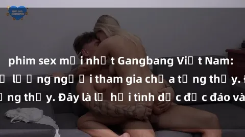 phim sex mới nhất Gangbang Việt Nam: Kỷ lục mới với số lượng người tham gia chưa từng thấy. Đây là lễ hội tình dục độc đáo và gây sốc.