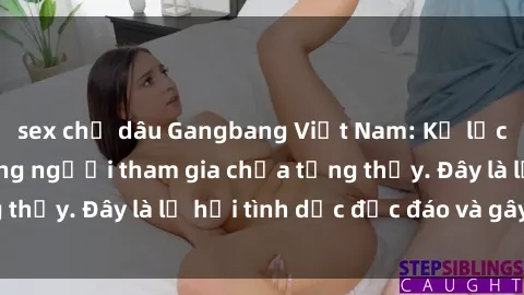sex chị dâu Gangbang Việt Nam: Kỷ lục mới với số lượng người tham gia chưa từng thấy. Đây là lễ hội tình dục độc đáo và gây sốc.