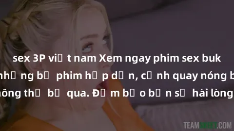 sex 3P việt nam Xem ngay phim sex bukkake hàng đầu với những bộ phim hấp dẫn, cảnh quay nóng bỏng không thể bỏ qua. Đảm bảo bạn sẽ hài lòng với trải nghiệm mới lạ này!
