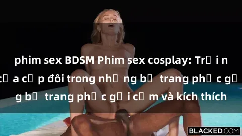 phim sex BDSM Phim sex cosplay: Trải nghiệm tuyệt vời của cặp đôi trong những bộ trang phục gợi cảm và kích thích
