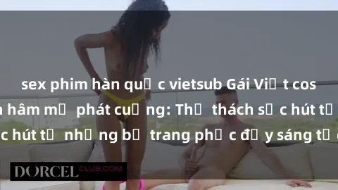 sex phim hàn quốc vietsub Gái Việt cosplay sexy khiến fan hâm mộ phát cuồng: Thử thách sức hút từ những bộ trang phục đầy sáng tạo và quyến rũ!