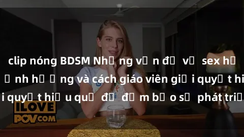 clip nóng BDSM Những vấn đề về sex học sinh: Các yếu tố ảnh hưởng và cách giáo viên giải quyết hiệu quả để đảm bảo sự phát triển toàn diện.