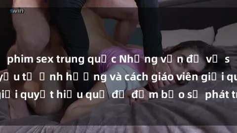 phim sex trung quốc Những vấn đề về sex học sinh: Các yếu tố ảnh hưởng và cách giáo viên giải quyết hiệu quả để đảm bảo sự phát triển toàn diện.