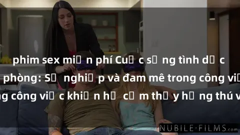 phim sex miễn phí Cuộc sống tình dục của nhân viên văn phòng: Sự nghiệp và đam mê trong công việc khiến họ cảm thấy hứng thú với tình dục?
