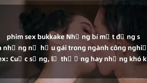 phim sex bukkake Những bí mật đằng sau cuộc sống của những nữ hầu gái trong ngành công nghiệp sex: Cuộc sống, lẽ thường hay những khó khăn mà họ phải đối mặt.