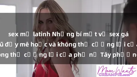 sex mỹ latinh Những bí mật về sex gái Tây: Sự quyến rũ đầy mê hoặc và không thể cưỡng lại của phụ nữ Tây phương
