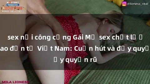 sex nơi công cộng Gái Mỹ sex chất lượng cao đến từ Việt Nam: Cuốn hút và đầy quyến rũ