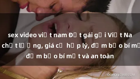 sex video việt nam Đặt gái gọi Việt Nam: Dịch vụ chất lượng, giá cả hợp lý, đảm bảo bí mật và an toàn