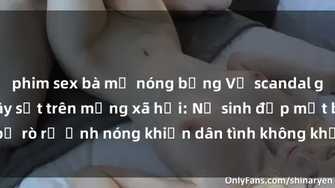 phim sex bà mẹ nóng bỏng Vụ scandal gái xinh lộ hàng gây sốt trên mạng xã hội: Nữ sinh đẹp mắt bị rò rỉ ảnh nóng khiến dân tình không khỏi bất ngờ và phẫn nộ!