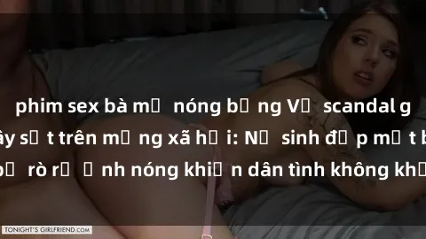 phim sex bà mẹ nóng bỏng Vụ scandal gái xinh lộ hàng gây sốt trên mạng xã hội: Nữ sinh đẹp mắt bị rò rỉ ảnh nóng khiến dân tình không khỏi bất ngờ và phẫn nộ!