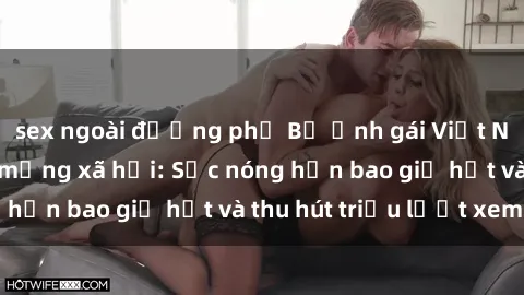 sex ngoài đường phố Bộ ảnh gái Việt Nam nude gây sốt mạng xã hội: Sắc nóng hơn bao giờ hết và thu hút triệu lượt xem