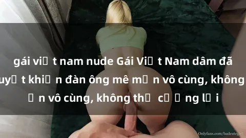 gái việt nam nude Gái Việt Nam dâm đãng: Những bí quyết khiến đàn ông mê mẩn vô cùng, không thể cưỡng lại