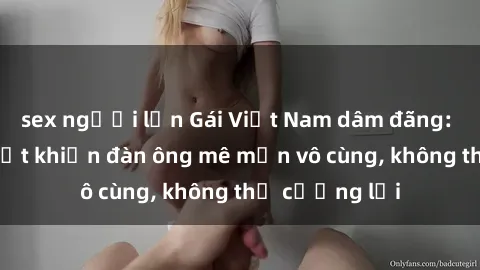 sex người lớn Gái Việt Nam dâm đãng: Những bí quyết khiến đàn ông mê mẩn vô cùng, không thể cưỡng lại