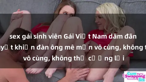 sex gái sinh viên Gái Việt Nam dâm đãng: Những bí quyết khiến đàn ông mê mẩn vô cùng, không thể cưỡng lại