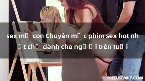 sex mẹ con Chuyên mục phim sex hot nhất chỉ dành cho người trên tuổi