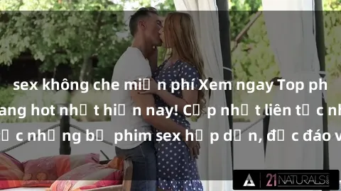 sex không che miễn phí Xem ngay Top phim sex mới nhất đang hot nhất hiện nay! Cập nhật liên tục những bộ phim sex hấp dẫn, độc đáo và đầy kích thích.