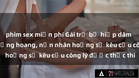 phim sex miễn phí Gái trẻ bị hiếp dâm bạo lực trong khu rừng hoang, nạn nhân hoảng sợ kêu cầu công lý được thực thi