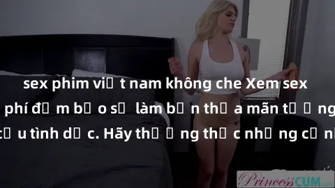 sex phim việt nam không che Xem sex không che HD miễn phí đảm bảo sẽ làm bạn thỏa mãn tưởng tượng và nhu cầu tình dục. Hãy thưởng thức những cảnh quay hấp dẫn và mãnh liệt ngay bây giờ!