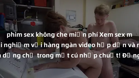 phim sex không che miễn phí Xem sex miễn phí: Cùng trải nghiệm với hàng ngàn video hấp dẫn và nhiều thể loại đa dạng chỉ trong một cú nhấp chuột! Đừng bỏ lỡ cơ hội thưởng thức tuyệt vời này ngay hôm n