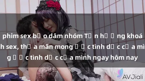 phim sex bạo dâm nhóm Tận hưởng khoái cảm với gái xinh sex, thỏa mãn mong ước tình dục của mình ngay hôm nay