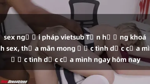 sex người pháp vietsub Tận hưởng khoái cảm với gái xinh sex, thỏa mãn mong ước tình dục của mình ngay hôm nay