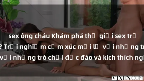 sex ông cháu Khám phá thế giới sex trực tuyến: Hơn tuổi? Trải nghiệm cảm xúc mới lạ với những trò chơi độc đáo và kích thích người lớn