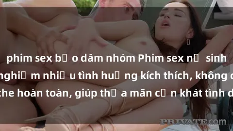 phim sex bạo dâm nhóm Phim sex nữ sinh mới nhất: Trải nghiệm nhiều tình huống kích thích, không che hoàn toàn, giúp thỏa mãn cơn khát tình dục của các bạn trẻ