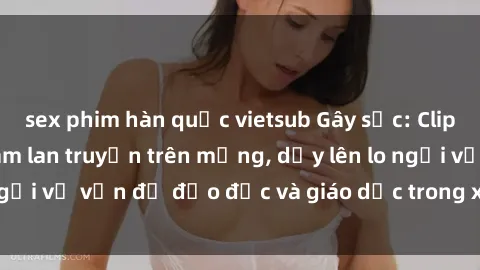 sex phim hàn quốc vietsub Gây sốc: Clip sex mẹ con Việt Nam lan truyền trên mạng, dấy lên lo ngại về vấn đề đạo đức và giáo dục trong xã hội hiện nay.