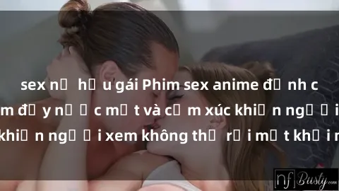 sex nữ hầu gái Phim sex anime đỉnh cao: Những tác phẩm đầy nước mắt và cảm xúc khiến người xem không thể rời mắt khỏi màn hình