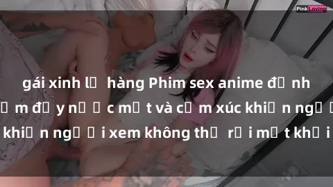 gái xinh lộ hàng Phim sex anime đỉnh cao: Những tác phẩm đầy nước mắt và cảm xúc khiến người xem không thể rời mắt khỏi màn hình